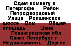 Сдам комнату в Петергофе.  › Район ­ Петродворцовый › Улица ­ Ропшинское шоссе › Дом ­ 8 › Общая площадь ­ 14 › Цена ­ 10 000 - Ленинградская обл., Санкт-Петербург г. Недвижимость » Другое   